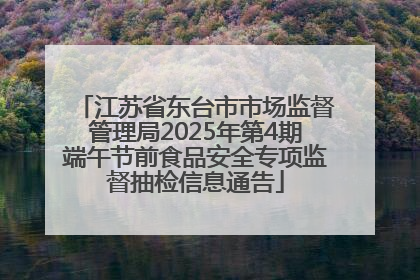 江苏省东台市市场监督管理局2025年第4期端午节前食品安全专项监督抽检信息通告