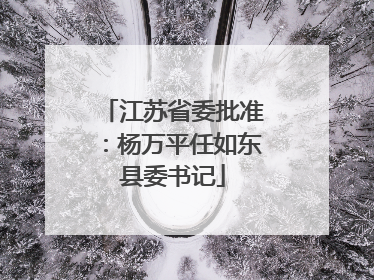 江苏省委批准：杨万平任如东县委书记
