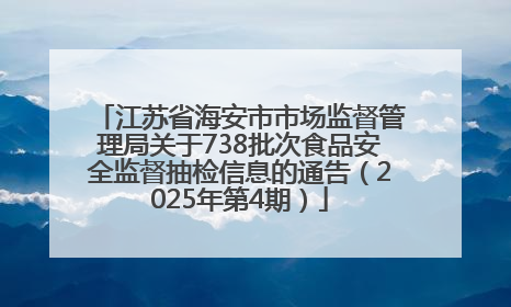 江苏省海安市市场监督管理局关于738批次食品安全监督抽检信息的通告（2025年第4期）