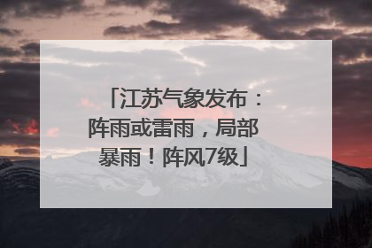 江苏气象发布：阵雨或雷雨，局部暴雨！阵风7级