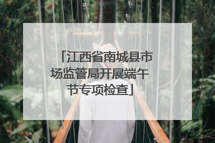 江西省南城县市场监管局开展端午节专项检查