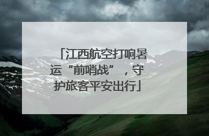 江西航空打响暑运“前哨战”，守护旅客平安出行