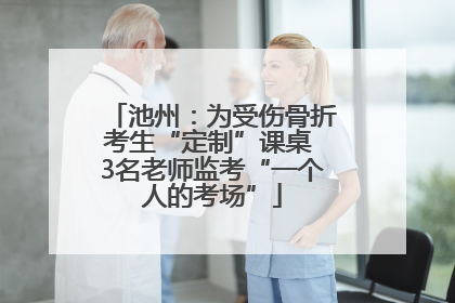 池州：为受伤骨折考生“定制”课桌 3名老师监考“一个人的考场”