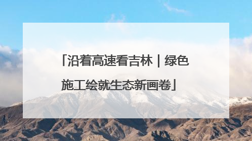 沿着高速看吉林｜绿色施工绘就生态新画卷