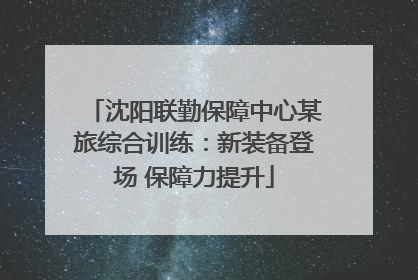沈阳联勤保障中心某旅综合训练：新装备登场 保障力提升