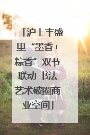 沪上丰盛里“墨香+粽香”双节联动 书法艺术破圈商业空间
