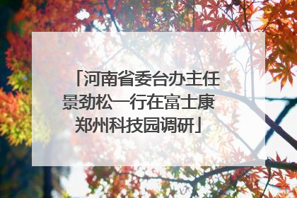 河南省委台办主任景劲松一行在富士康郑州科技园调研