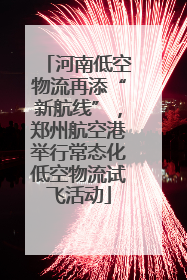 河南低空物流再添“新航线”，郑州航空港举行常态化低空物流试飞活动