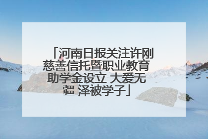 河南日报关注许刚慈善信托暨职业教育助学金设立 大爱无疆 泽被学子