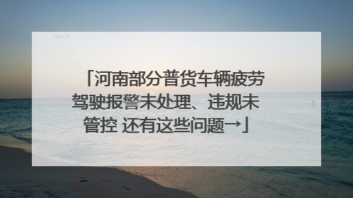 河南部分普货车辆疲劳驾驶报警未处理、违规未管控 还有这些问题→