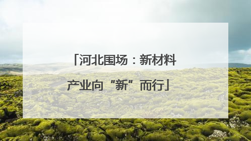 河北围场：新材料产业向“新”而行