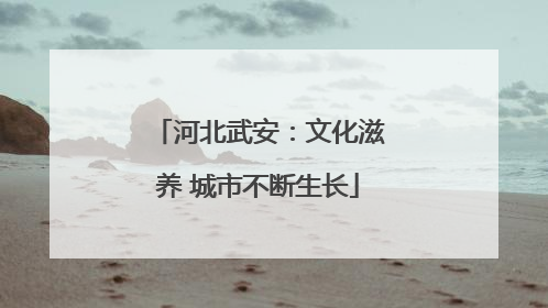 河北武安：文化滋养 城市不断生长