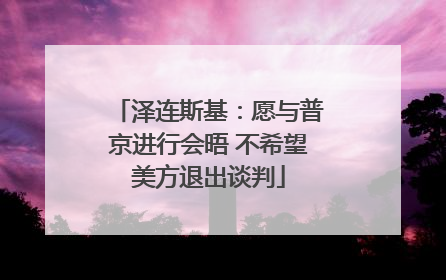 泽连斯基：愿与普京进行会晤 不希望美方退出谈判