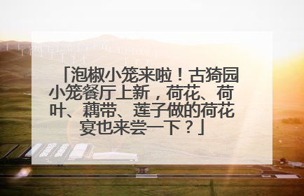 泡椒小笼来啦！古猗园小笼餐厅上新，荷花、荷叶、藕带、莲子做的荷花宴也来尝一下？
