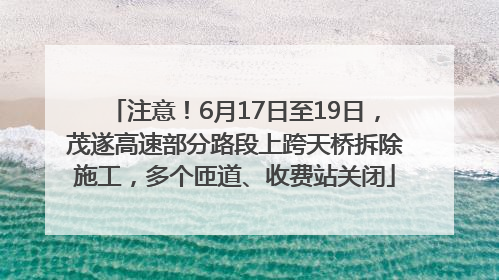 注意！6月17日至19日，茂遂高速部分路段上跨天桥拆除施工，多个匝道、收费站关闭