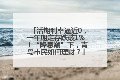 活期利率逼近0，一年期定存跌破1%！“降息潮”下，青岛市民如何理财？
