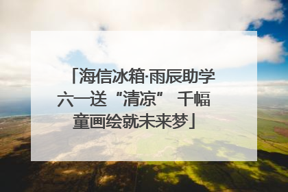 海信冰箱·雨辰助学六一送“清凉” 千幅童画绘就未来梦