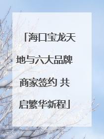 海口宝龙天地与六大品牌商家签约 共启繁华新程