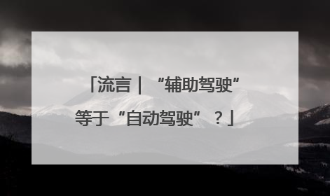 流言｜“辅助驾驶”等于“自动驾驶”？