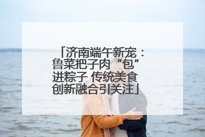 济南端午新宠：鲁菜把子肉“包”进粽子 传统美食创新融合引关注