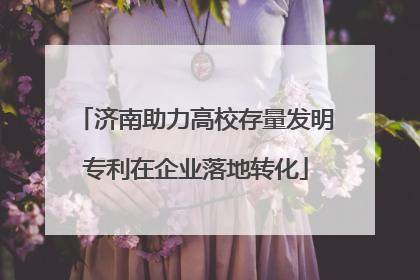 济南助力高校存量发明专利在企业落地转化