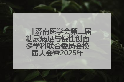 济南医学会第二届糖尿病足与慢性创面多学科联合委员会换届大会暨2025年学术年会成功举行
