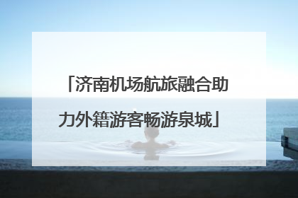 济南机场航旅融合助力外籍游客畅游泉城