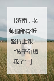 济南：老师腿部骨折坚持上课 “孩子们想我了”