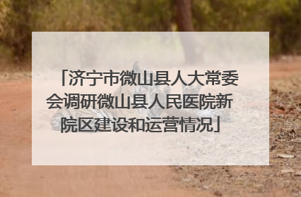 济宁市微山县人大常委会调研微山县人民医院新院区建设和运营情况
