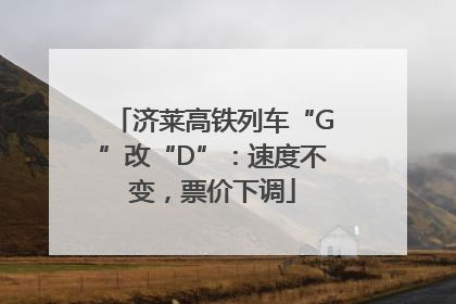 济莱高铁列车“G”改“D”：速度不变，票价下调