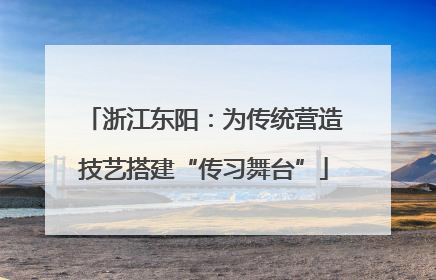 浙江东阳：为传统营造技艺搭建“传习舞台”