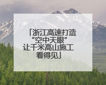 浙江高速打造“空中天眼” 让千米高山施工看得见