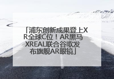 浦东创新成果登上XR全球C位！AR黑马XREAL联合谷歌发布旗舰AR眼镜