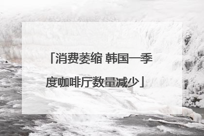 消费萎缩 韩国一季度咖啡厅数量减少