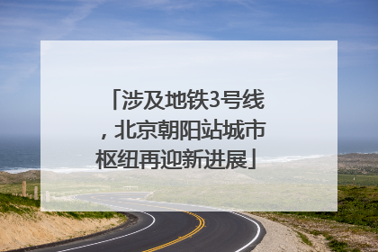 涉及地铁3号线，北京朝阳站城市枢纽再迎新进展