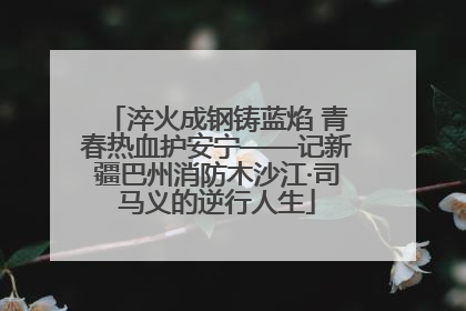淬火成钢铸蓝焰 青春热血护安宁——记新疆巴州消防木沙江·司马义的逆行人生