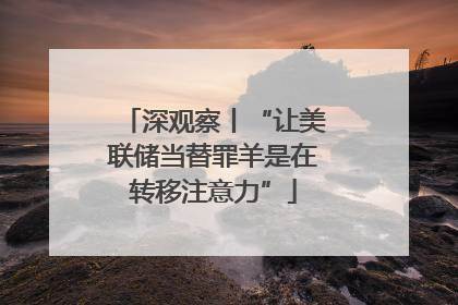 深观察丨“让美联储当替罪羊是在转移注意力”