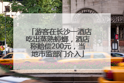 游客在长沙一酒店吃出蒸熟蟑螂，酒店称赔偿200元，当地市监部门介入