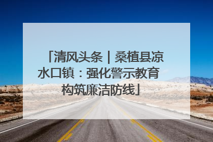 清风头条｜桑植县凉水口镇：强化警示教育 构筑廉洁防线