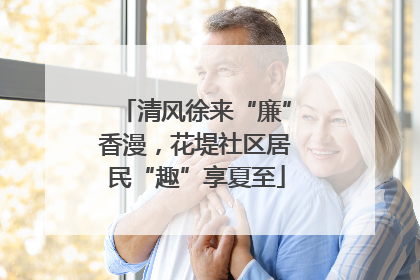 清风徐来“廉”香漫，花堤社区居民“趣”享夏至