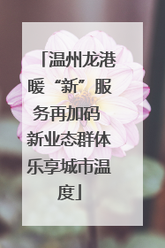 温州龙港暖“新”服务再加码 新业态群体乐享城市温度