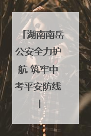 湖南南岳公安全力护航 筑牢中考平安防线