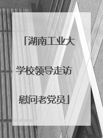 湖南工业大学校领导走访慰问老党员