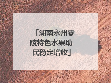 湖南永州零陵特色水果助民稳定增收