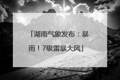 湖南气象发布：暴雨！7级雷暴大风