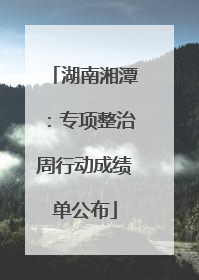 湖南湘潭：专项整治周行动成绩单公布