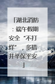 湖北消防：端午假期安全“不打烊”，多措并举保平安