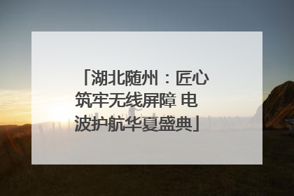 湖北随州：匠心筑牢无线屏障 电波护航华夏盛典