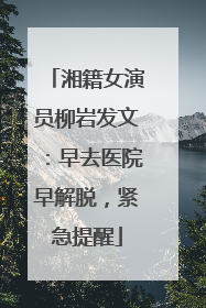 湘籍女演员柳岩发文：早去医院早解脱，紧急提醒
