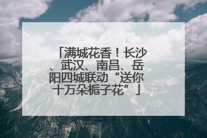 满城花香！长沙、武汉、南昌、岳阳四城联动“送你十万朵栀子花”